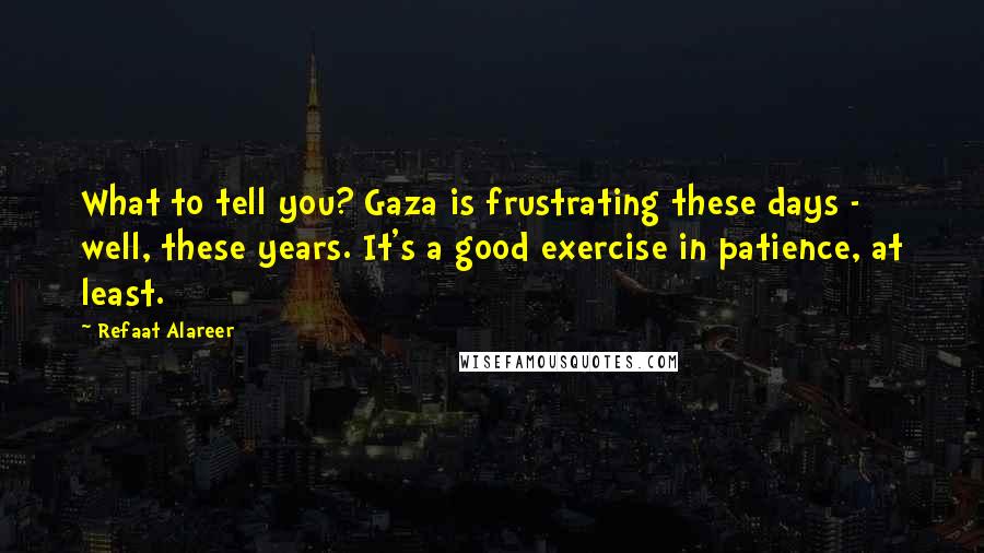 Refaat Alareer Quotes: What to tell you? Gaza is frustrating these days - well, these years. It's a good exercise in patience, at least.