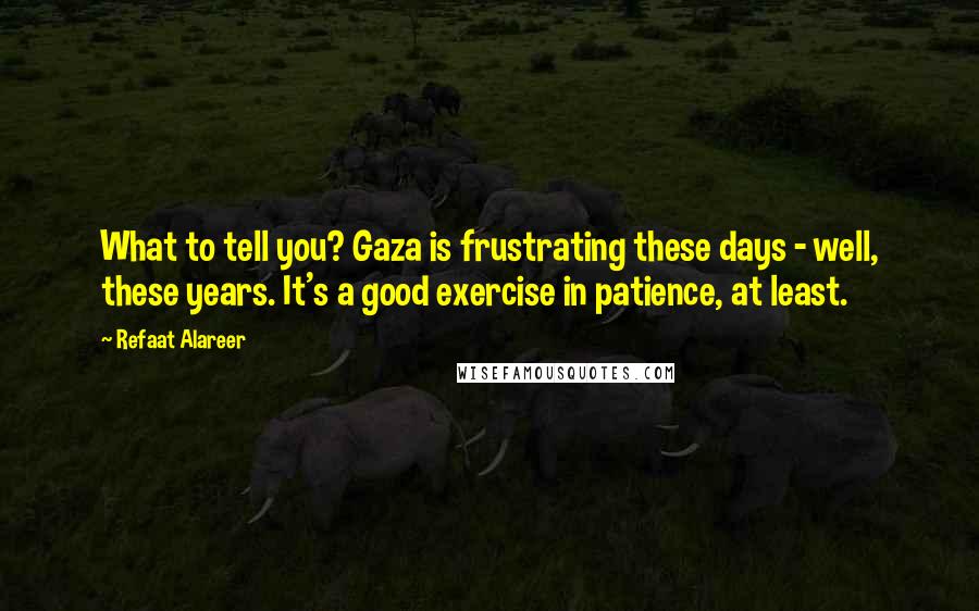 Refaat Alareer Quotes: What to tell you? Gaza is frustrating these days - well, these years. It's a good exercise in patience, at least.