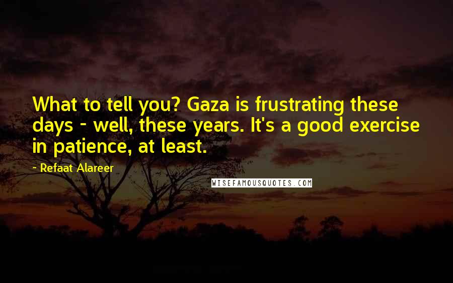 Refaat Alareer Quotes: What to tell you? Gaza is frustrating these days - well, these years. It's a good exercise in patience, at least.