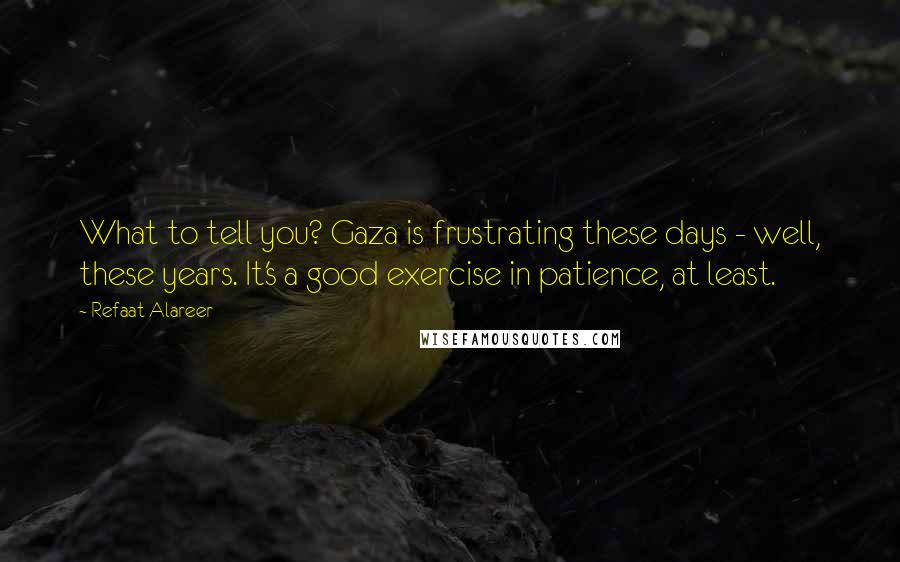 Refaat Alareer Quotes: What to tell you? Gaza is frustrating these days - well, these years. It's a good exercise in patience, at least.