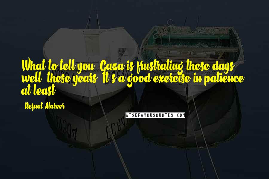 Refaat Alareer Quotes: What to tell you? Gaza is frustrating these days - well, these years. It's a good exercise in patience, at least.