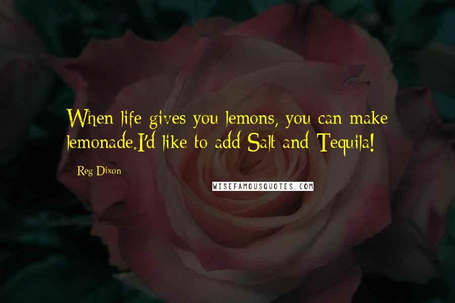 Reg Dixon Quotes: When life gives you lemons, you can make lemonade.I'd like to add Salt and Tequila!