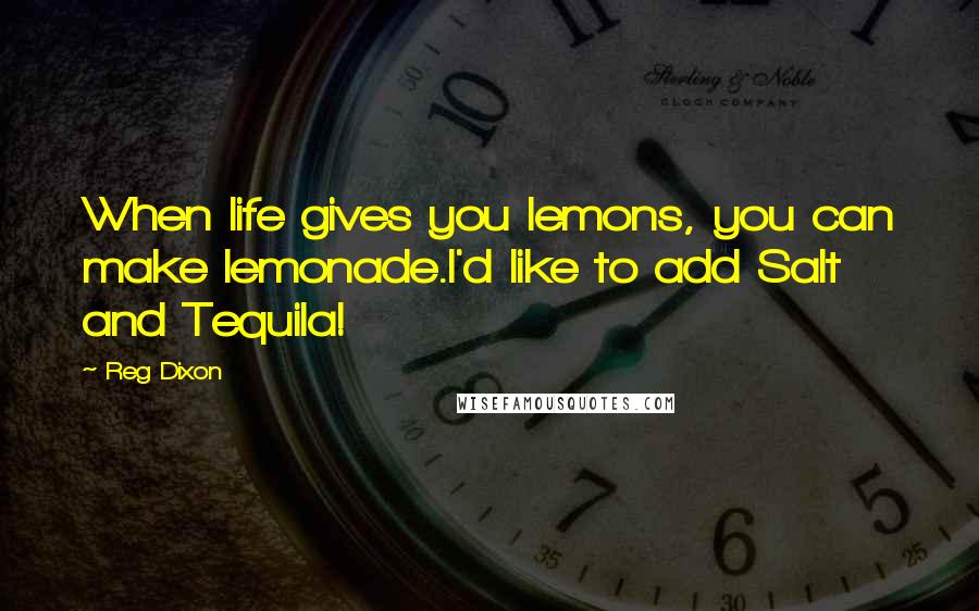 Reg Dixon Quotes: When life gives you lemons, you can make lemonade.I'd like to add Salt and Tequila!