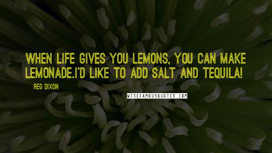 Reg Dixon Quotes: When life gives you lemons, you can make lemonade.I'd like to add Salt and Tequila!