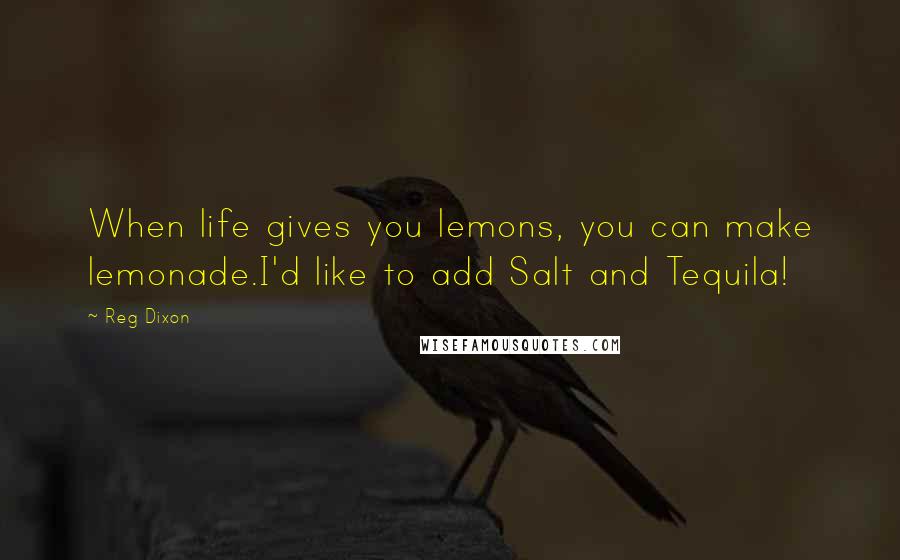 Reg Dixon Quotes: When life gives you lemons, you can make lemonade.I'd like to add Salt and Tequila!