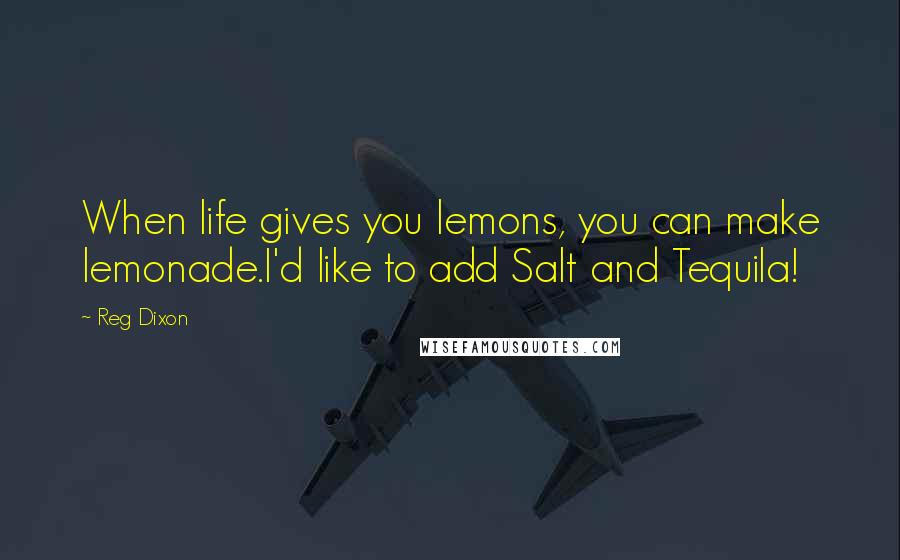Reg Dixon Quotes: When life gives you lemons, you can make lemonade.I'd like to add Salt and Tequila!