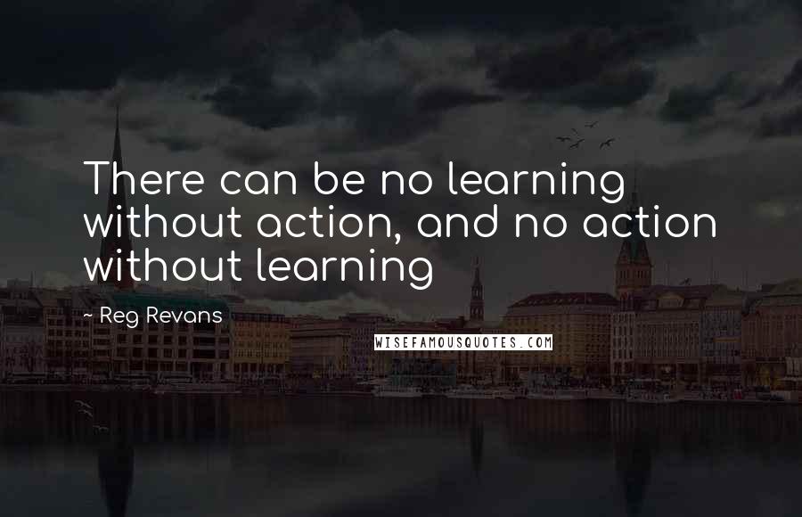 Reg Revans Quotes: There can be no learning without action, and no action without learning