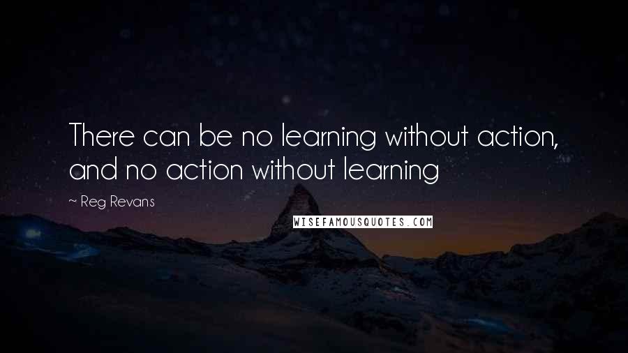 Reg Revans Quotes: There can be no learning without action, and no action without learning