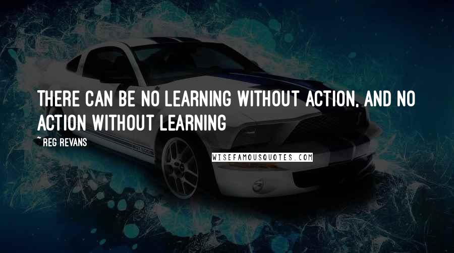 Reg Revans Quotes: There can be no learning without action, and no action without learning