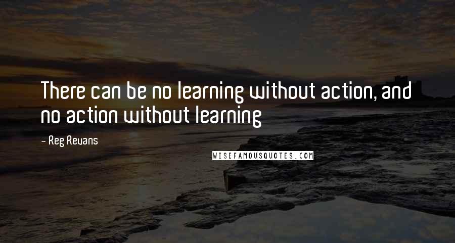 Reg Revans Quotes: There can be no learning without action, and no action without learning