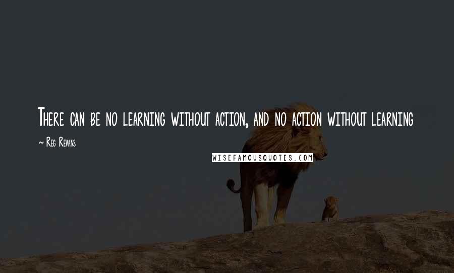 Reg Revans Quotes: There can be no learning without action, and no action without learning