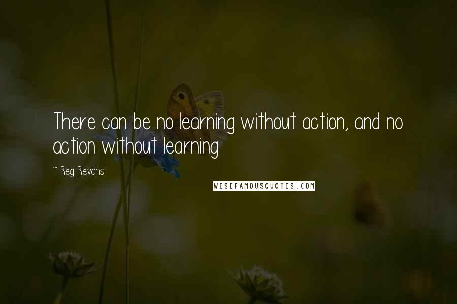 Reg Revans Quotes: There can be no learning without action, and no action without learning