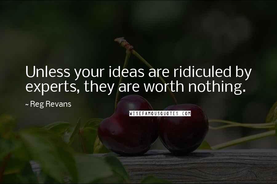 Reg Revans Quotes: Unless your ideas are ridiculed by experts, they are worth nothing.