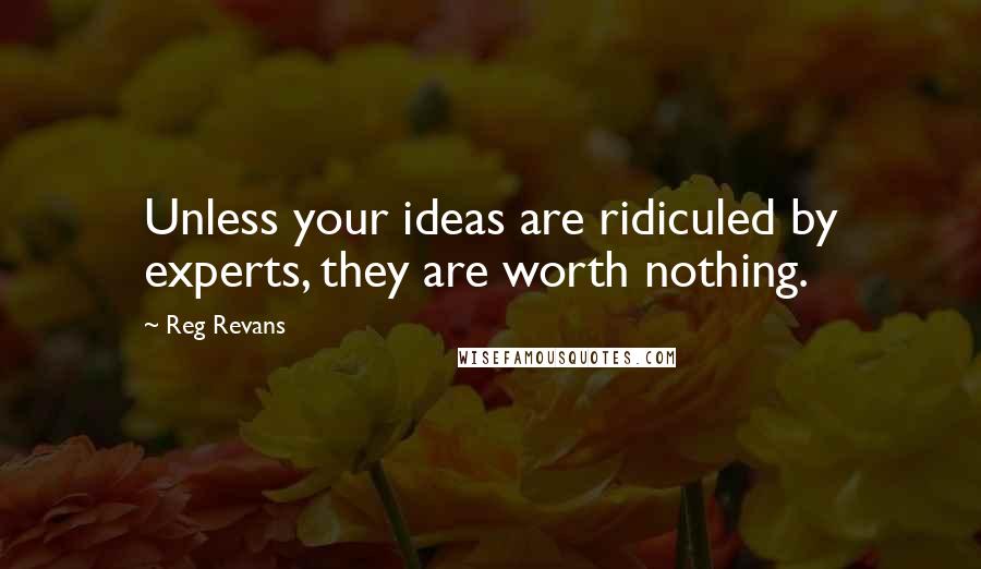 Reg Revans Quotes: Unless your ideas are ridiculed by experts, they are worth nothing.