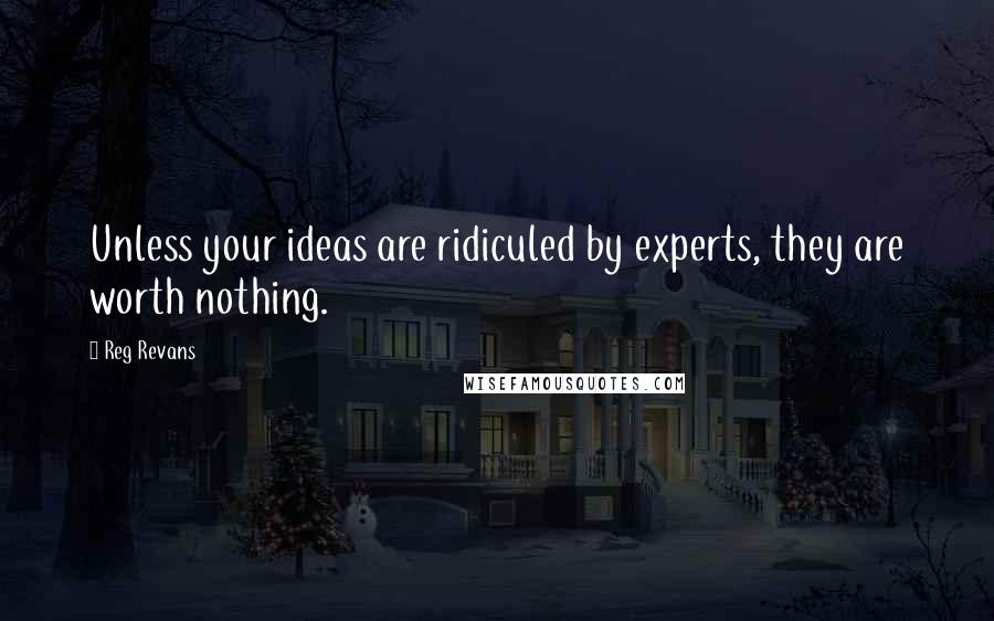 Reg Revans Quotes: Unless your ideas are ridiculed by experts, they are worth nothing.