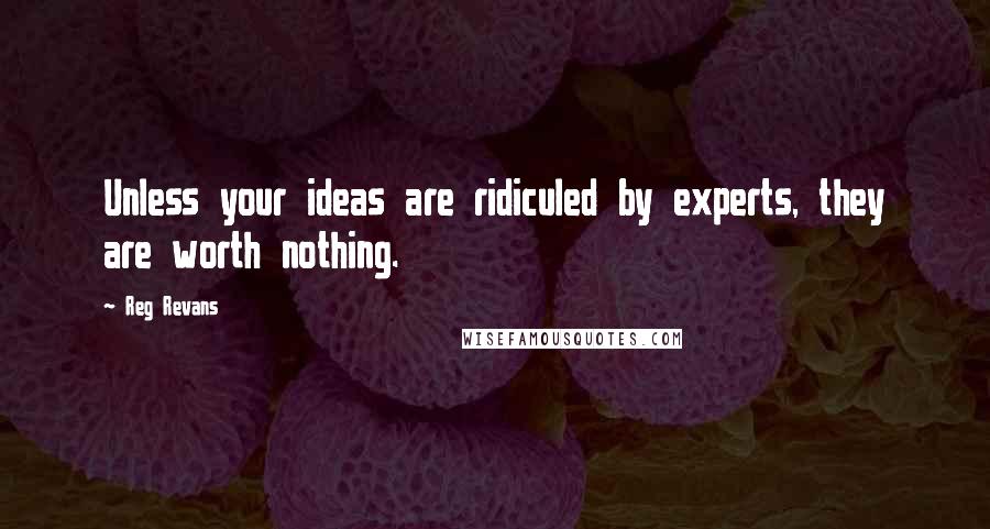 Reg Revans Quotes: Unless your ideas are ridiculed by experts, they are worth nothing.