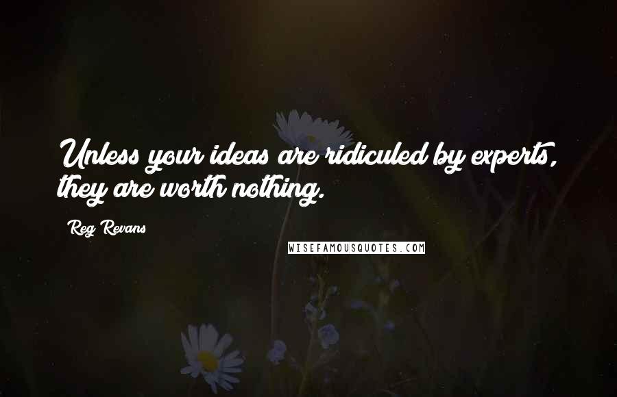 Reg Revans Quotes: Unless your ideas are ridiculed by experts, they are worth nothing.