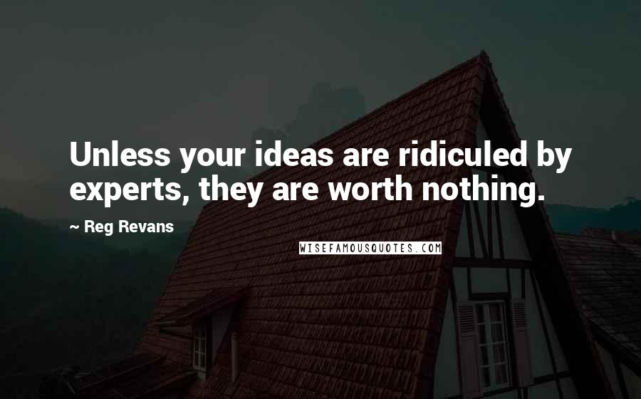 Reg Revans Quotes: Unless your ideas are ridiculed by experts, they are worth nothing.