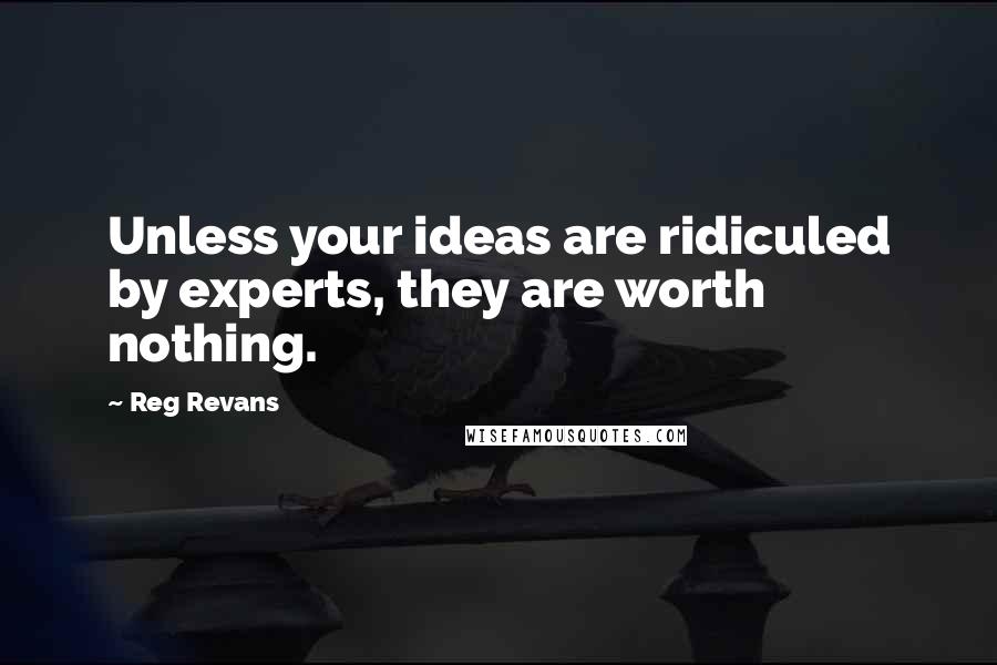 Reg Revans Quotes: Unless your ideas are ridiculed by experts, they are worth nothing.
