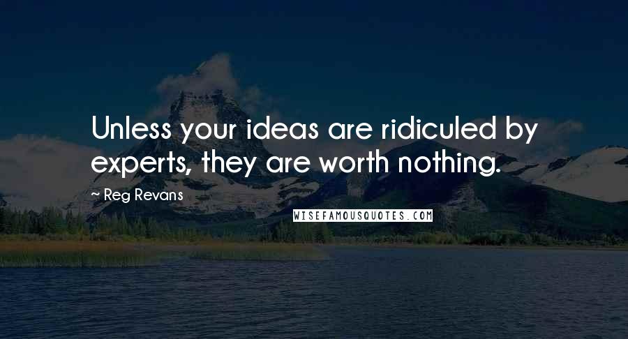 Reg Revans Quotes: Unless your ideas are ridiculed by experts, they are worth nothing.