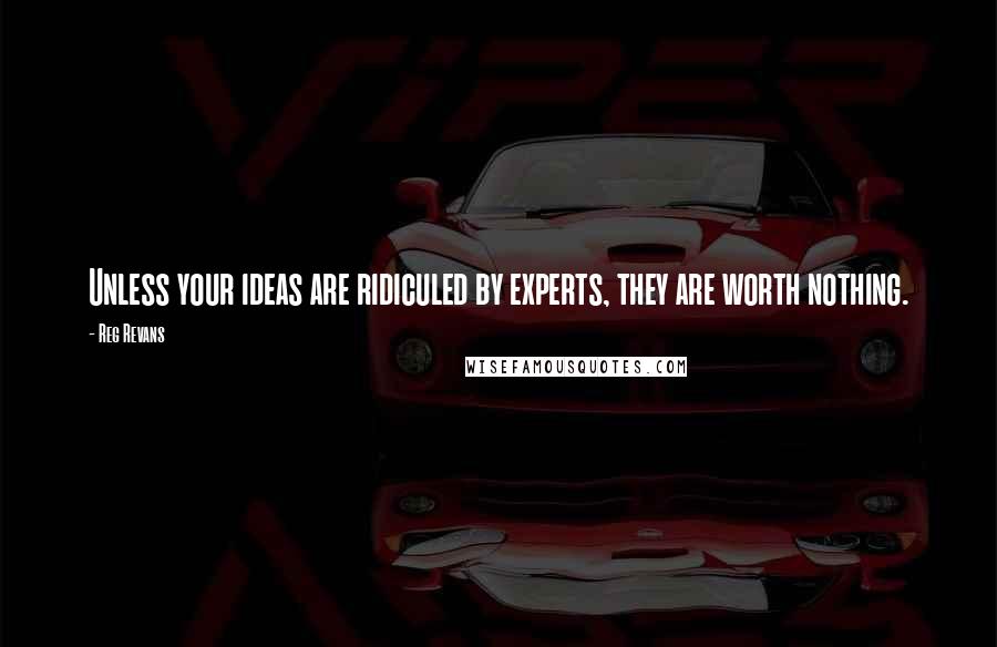 Reg Revans Quotes: Unless your ideas are ridiculed by experts, they are worth nothing.