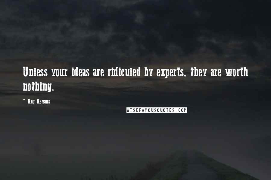 Reg Revans Quotes: Unless your ideas are ridiculed by experts, they are worth nothing.