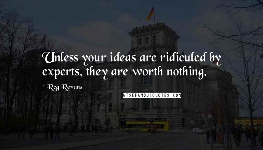 Reg Revans Quotes: Unless your ideas are ridiculed by experts, they are worth nothing.