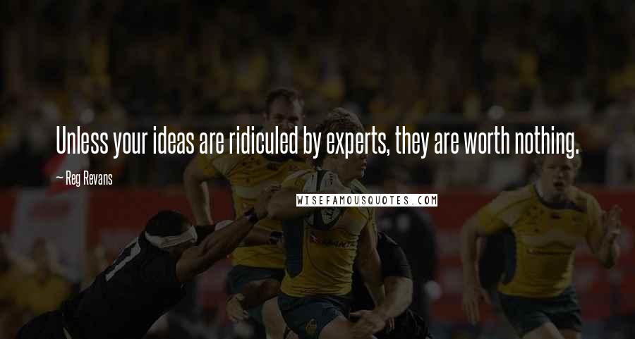 Reg Revans Quotes: Unless your ideas are ridiculed by experts, they are worth nothing.