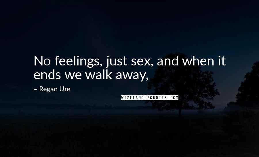 Regan Ure Quotes: No feelings, just sex, and when it ends we walk away,