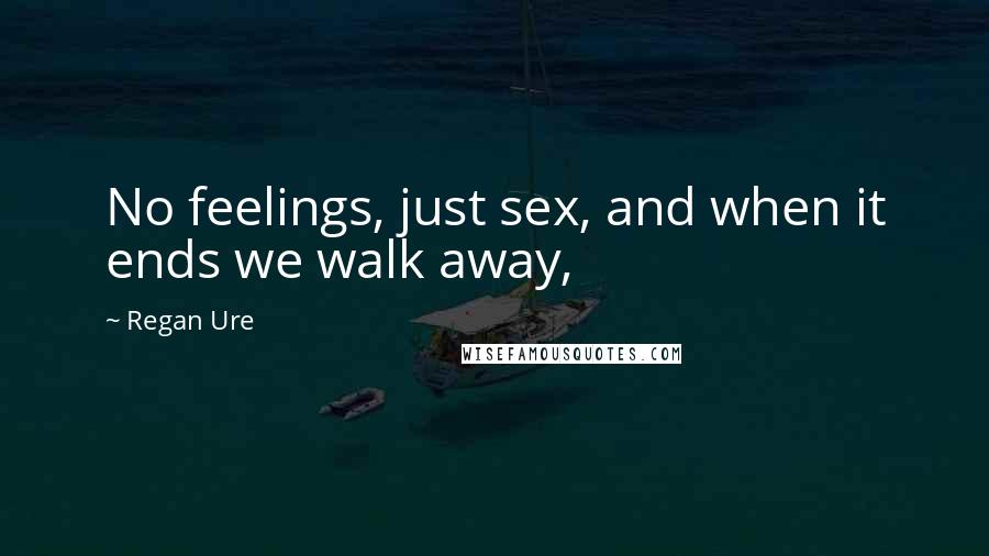 Regan Ure Quotes: No feelings, just sex, and when it ends we walk away,