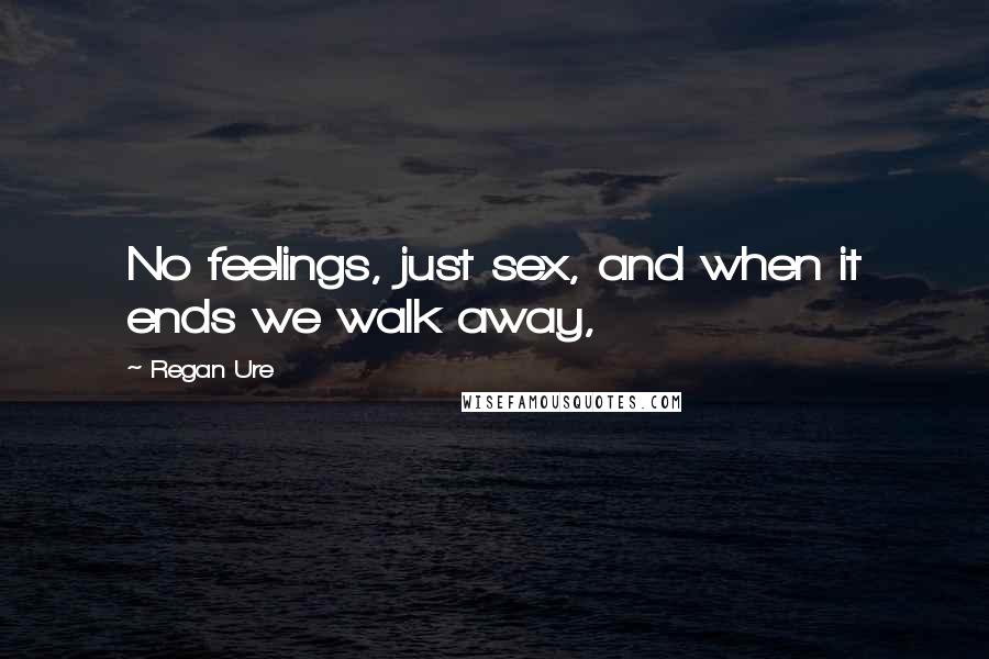 Regan Ure Quotes: No feelings, just sex, and when it ends we walk away,