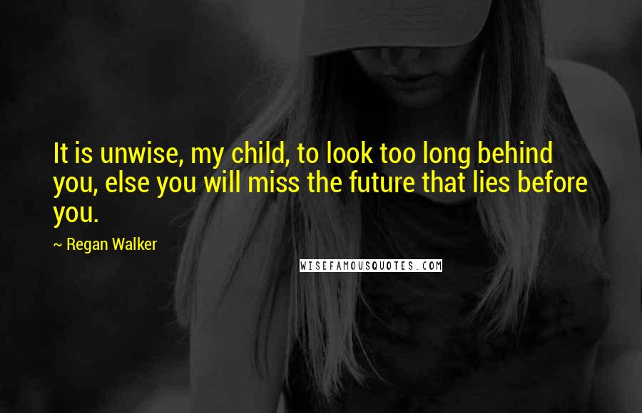 Regan Walker Quotes: It is unwise, my child, to look too long behind you, else you will miss the future that lies before you.