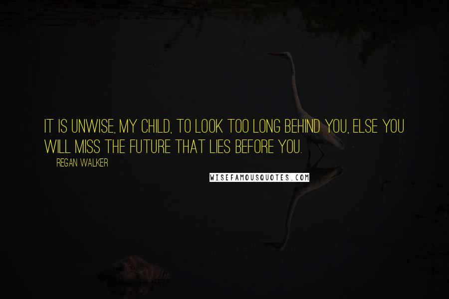 Regan Walker Quotes: It is unwise, my child, to look too long behind you, else you will miss the future that lies before you.