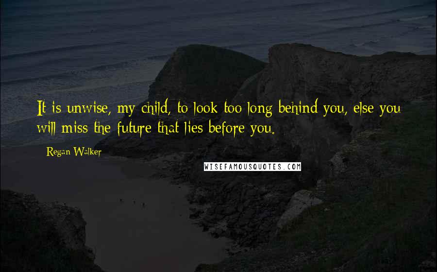 Regan Walker Quotes: It is unwise, my child, to look too long behind you, else you will miss the future that lies before you.