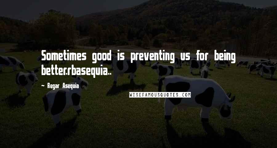 Regar Asequia Quotes: Sometimes good is preventing us for being better.rbasequia..