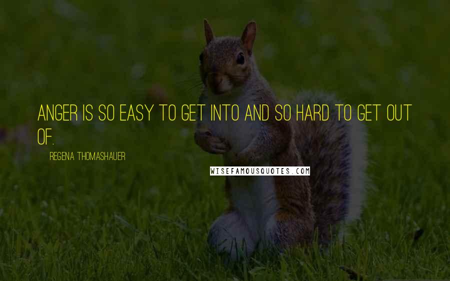 Regena Thomashauer Quotes: Anger is so easy to get into and so hard to get out of.