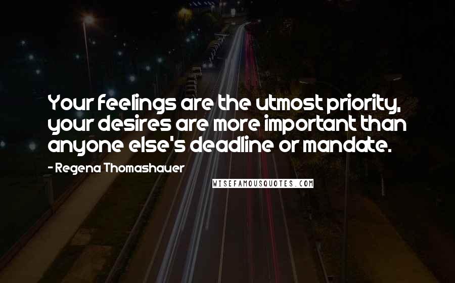 Regena Thomashauer Quotes: Your feelings are the utmost priority, your desires are more important than anyone else's deadline or mandate.