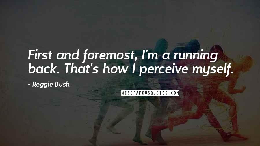 Reggie Bush Quotes: First and foremost, I'm a running back. That's how I perceive myself.