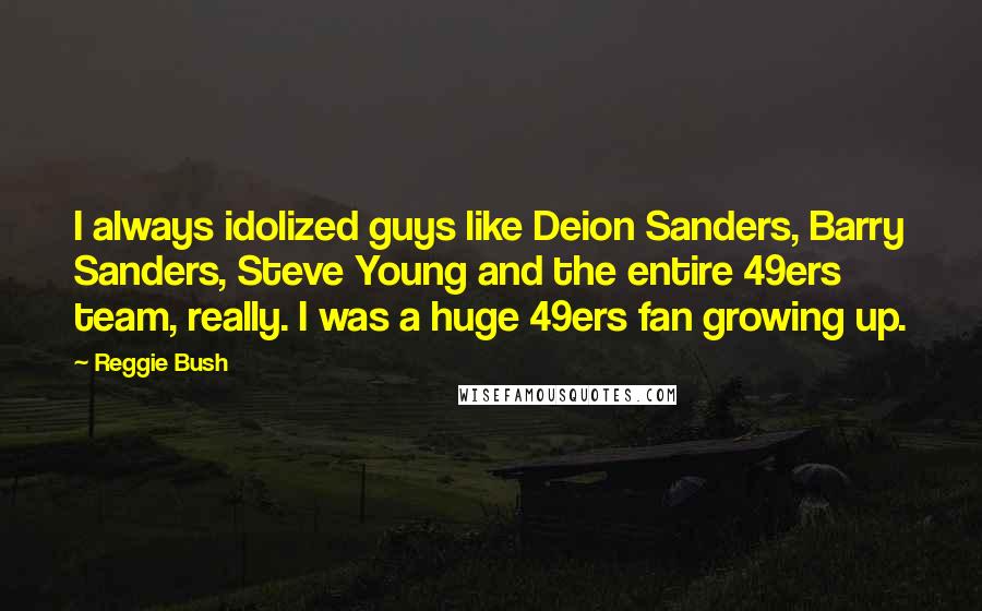 Reggie Bush Quotes: I always idolized guys like Deion Sanders, Barry Sanders, Steve Young and the entire 49ers team, really. I was a huge 49ers fan growing up.