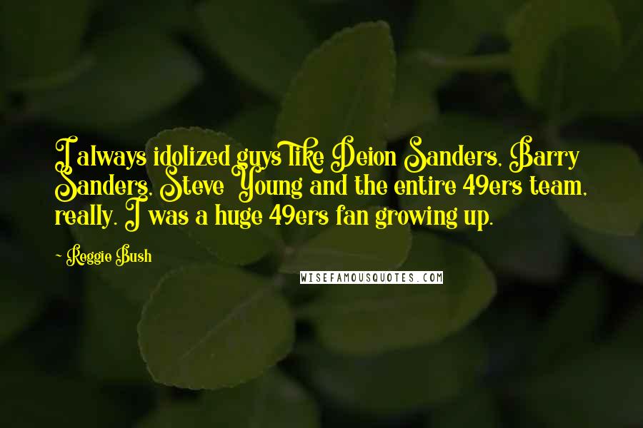 Reggie Bush Quotes: I always idolized guys like Deion Sanders, Barry Sanders, Steve Young and the entire 49ers team, really. I was a huge 49ers fan growing up.