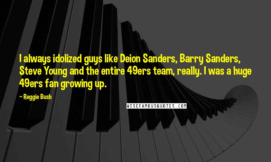 Reggie Bush Quotes: I always idolized guys like Deion Sanders, Barry Sanders, Steve Young and the entire 49ers team, really. I was a huge 49ers fan growing up.