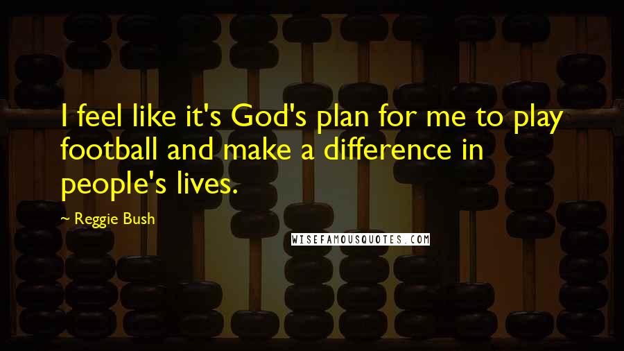 Reggie Bush Quotes: I feel like it's God's plan for me to play football and make a difference in people's lives.