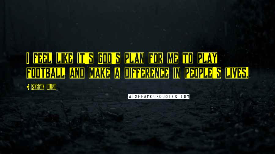 Reggie Bush Quotes: I feel like it's God's plan for me to play football and make a difference in people's lives.