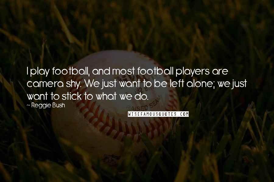 Reggie Bush Quotes: I play football, and most football players are camera shy. We just want to be left alone; we just want to stick to what we do.