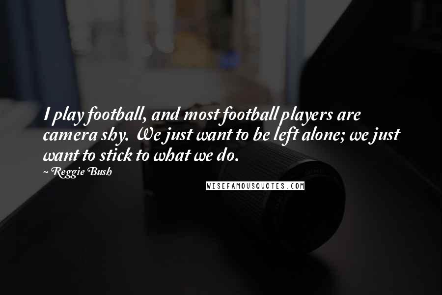 Reggie Bush Quotes: I play football, and most football players are camera shy. We just want to be left alone; we just want to stick to what we do.