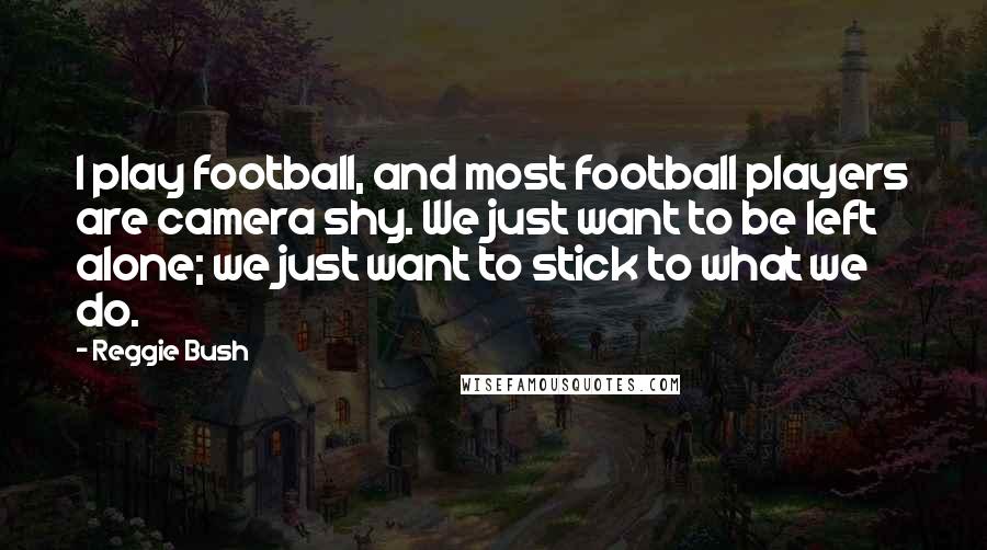 Reggie Bush Quotes: I play football, and most football players are camera shy. We just want to be left alone; we just want to stick to what we do.
