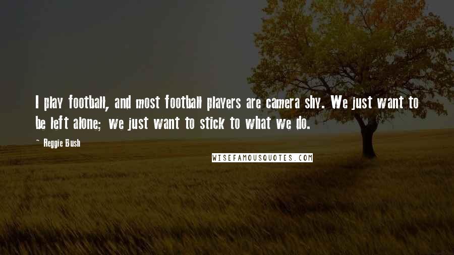 Reggie Bush Quotes: I play football, and most football players are camera shy. We just want to be left alone; we just want to stick to what we do.
