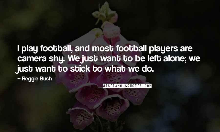 Reggie Bush Quotes: I play football, and most football players are camera shy. We just want to be left alone; we just want to stick to what we do.