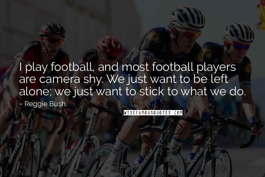 Reggie Bush Quotes: I play football, and most football players are camera shy. We just want to be left alone; we just want to stick to what we do.