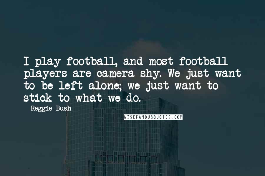 Reggie Bush Quotes: I play football, and most football players are camera shy. We just want to be left alone; we just want to stick to what we do.